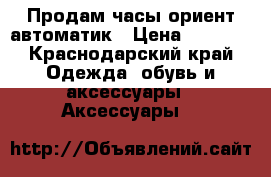 Продам часы ориент автоматик › Цена ­ 3 500 - Краснодарский край Одежда, обувь и аксессуары » Аксессуары   
